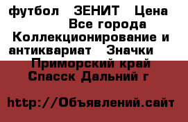1.1) футбол : ЗЕНИТ › Цена ­ 499 - Все города Коллекционирование и антиквариат » Значки   . Приморский край,Спасск-Дальний г.